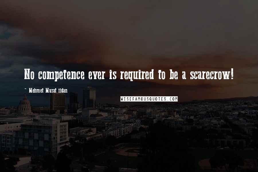 Mehmet Murat Ildan Quotes: No competence ever is required to be a scarecrow!
