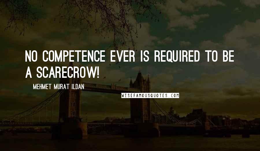 Mehmet Murat Ildan Quotes: No competence ever is required to be a scarecrow!