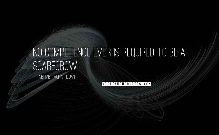 Mehmet Murat Ildan Quotes: No competence ever is required to be a scarecrow!