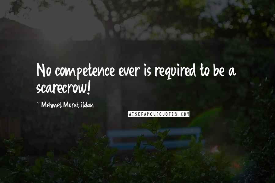 Mehmet Murat Ildan Quotes: No competence ever is required to be a scarecrow!