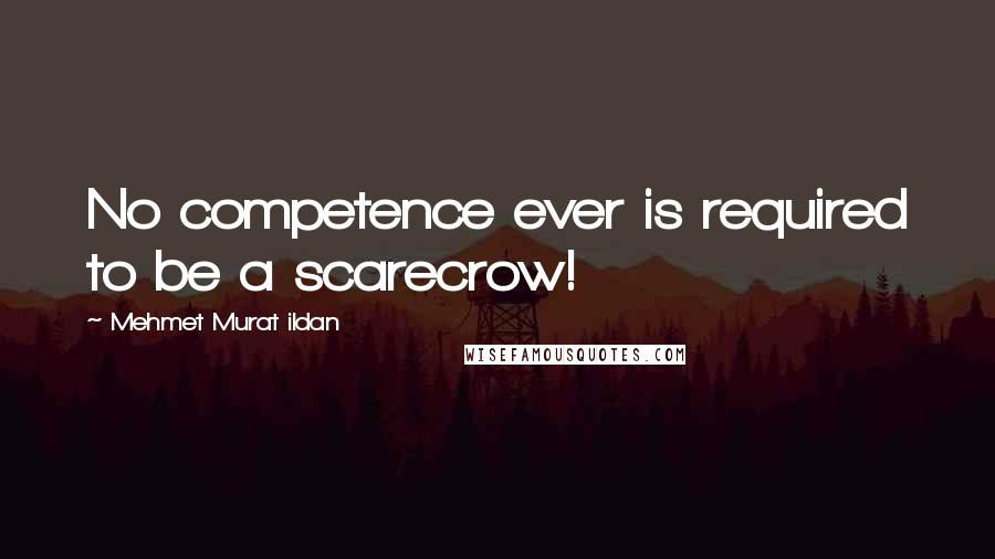 Mehmet Murat Ildan Quotes: No competence ever is required to be a scarecrow!