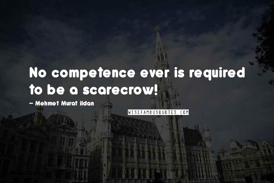 Mehmet Murat Ildan Quotes: No competence ever is required to be a scarecrow!