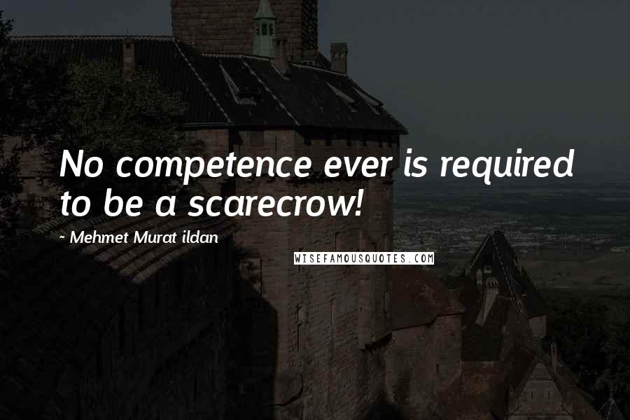 Mehmet Murat Ildan Quotes: No competence ever is required to be a scarecrow!