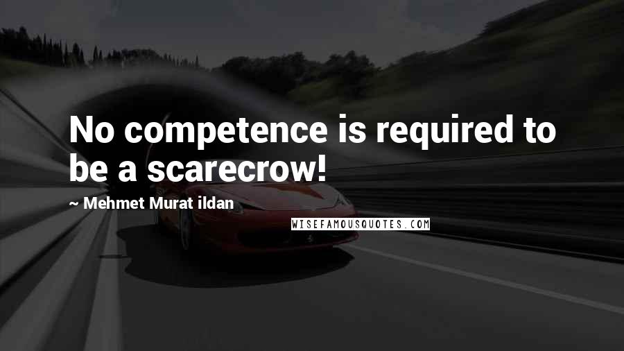 Mehmet Murat Ildan Quotes: No competence is required to be a scarecrow!