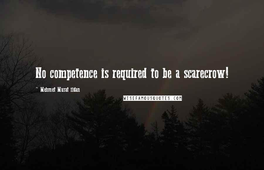 Mehmet Murat Ildan Quotes: No competence is required to be a scarecrow!