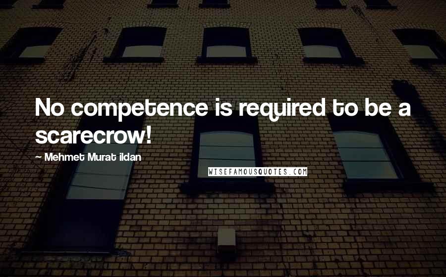 Mehmet Murat Ildan Quotes: No competence is required to be a scarecrow!