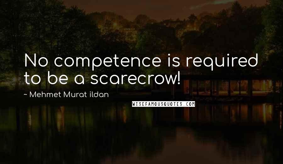 Mehmet Murat Ildan Quotes: No competence is required to be a scarecrow!