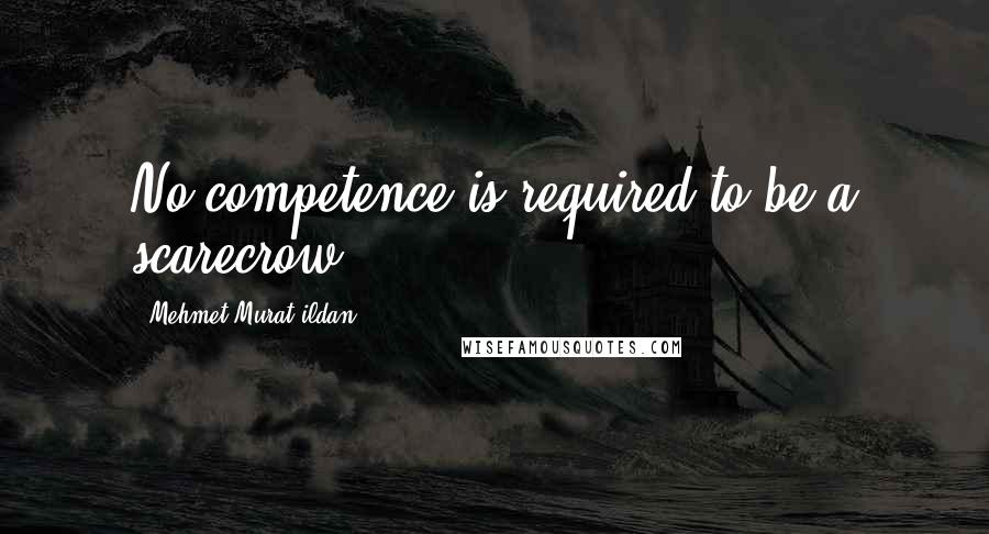 Mehmet Murat Ildan Quotes: No competence is required to be a scarecrow!