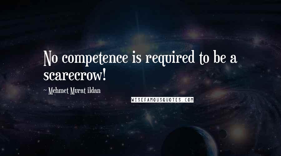 Mehmet Murat Ildan Quotes: No competence is required to be a scarecrow!