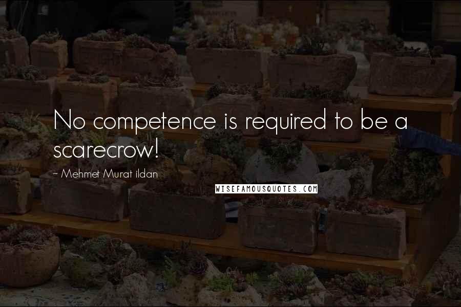 Mehmet Murat Ildan Quotes: No competence is required to be a scarecrow!