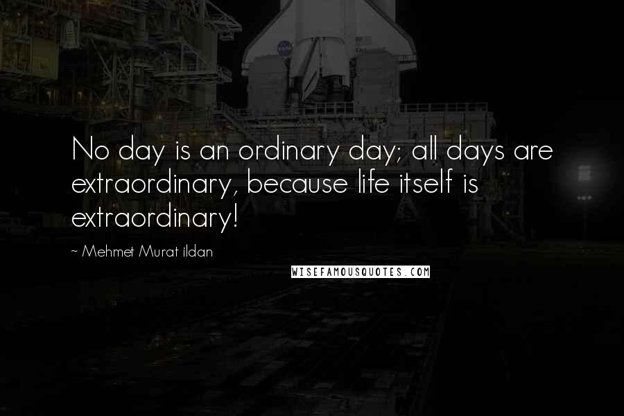 Mehmet Murat Ildan Quotes: No day is an ordinary day; all days are extraordinary, because life itself is extraordinary!