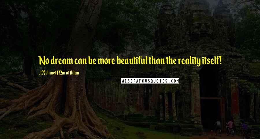 Mehmet Murat Ildan Quotes: No dream can be more beautiful than the reality itself!