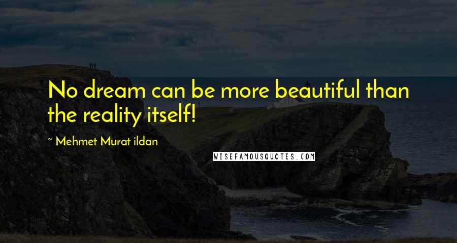 Mehmet Murat Ildan Quotes: No dream can be more beautiful than the reality itself!