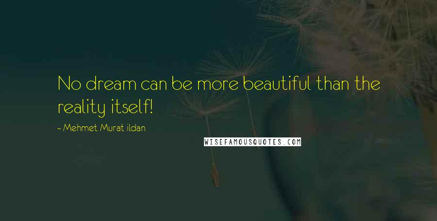 Mehmet Murat Ildan Quotes: No dream can be more beautiful than the reality itself!