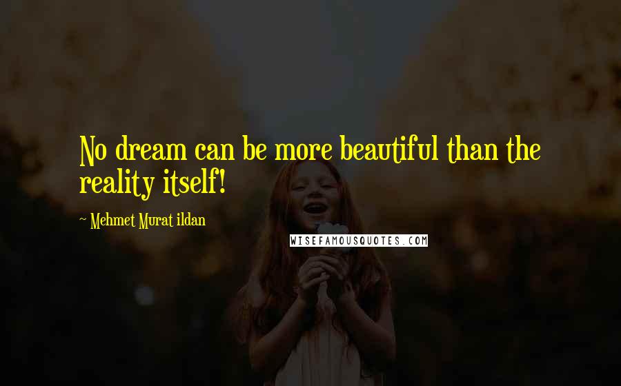 Mehmet Murat Ildan Quotes: No dream can be more beautiful than the reality itself!