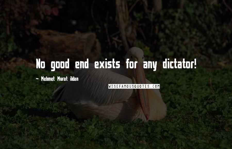 Mehmet Murat Ildan Quotes: No good end exists for any dictator!