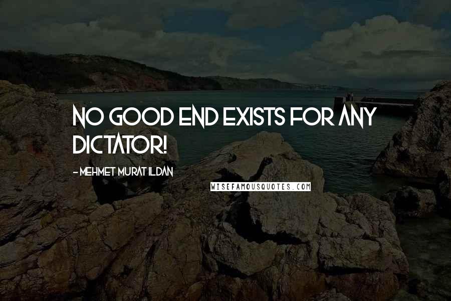 Mehmet Murat Ildan Quotes: No good end exists for any dictator!