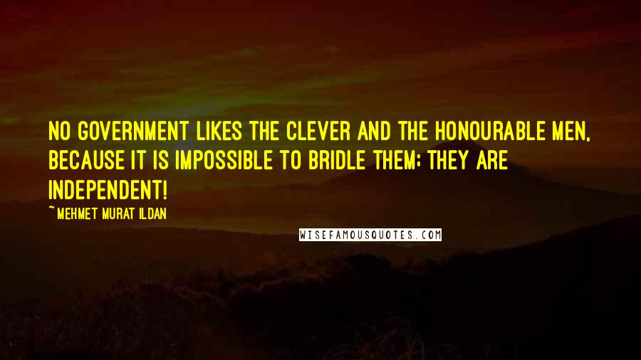 Mehmet Murat Ildan Quotes: No government likes the clever and the honourable men, because it is impossible to bridle them; they are independent!