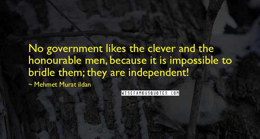 Mehmet Murat Ildan Quotes: No government likes the clever and the honourable men, because it is impossible to bridle them; they are independent!