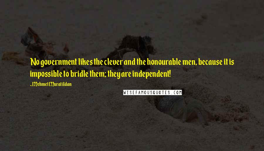 Mehmet Murat Ildan Quotes: No government likes the clever and the honourable men, because it is impossible to bridle them; they are independent!