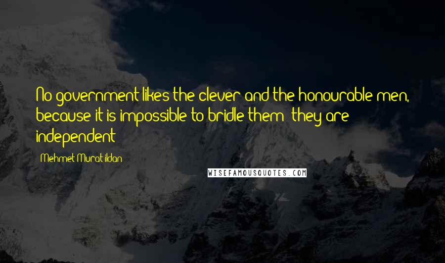 Mehmet Murat Ildan Quotes: No government likes the clever and the honourable men, because it is impossible to bridle them; they are independent!