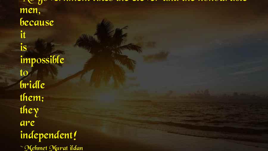 Mehmet Murat Ildan Quotes: No government likes the clever and the honourable men, because it is impossible to bridle them; they are independent!