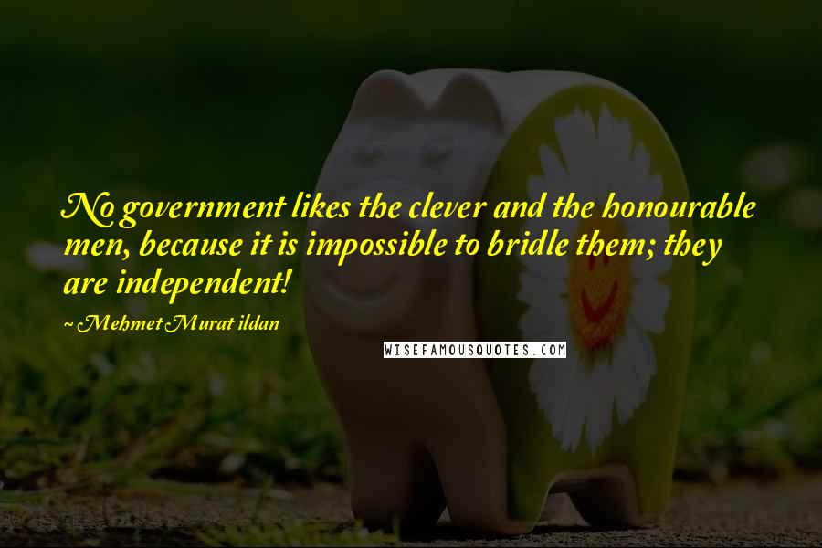 Mehmet Murat Ildan Quotes: No government likes the clever and the honourable men, because it is impossible to bridle them; they are independent!