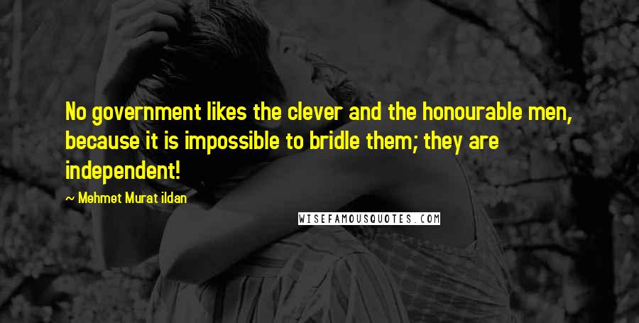 Mehmet Murat Ildan Quotes: No government likes the clever and the honourable men, because it is impossible to bridle them; they are independent!