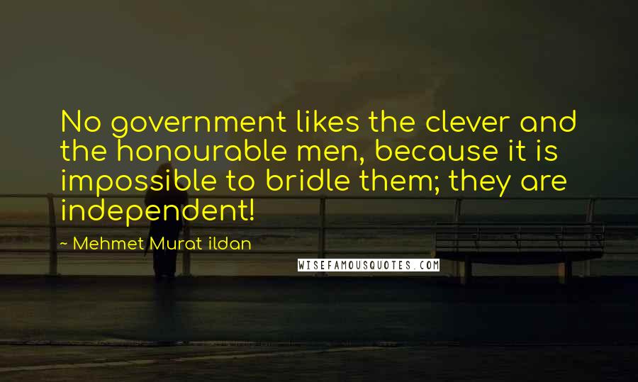 Mehmet Murat Ildan Quotes: No government likes the clever and the honourable men, because it is impossible to bridle them; they are independent!