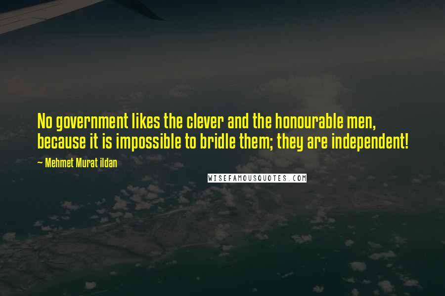 Mehmet Murat Ildan Quotes: No government likes the clever and the honourable men, because it is impossible to bridle them; they are independent!
