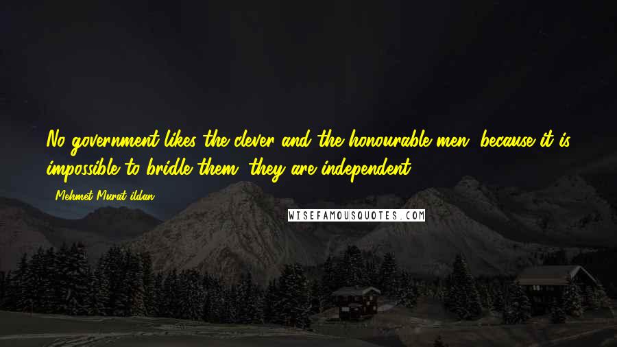 Mehmet Murat Ildan Quotes: No government likes the clever and the honourable men, because it is impossible to bridle them; they are independent!