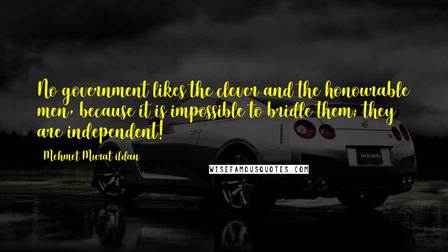 Mehmet Murat Ildan Quotes: No government likes the clever and the honourable men, because it is impossible to bridle them; they are independent!