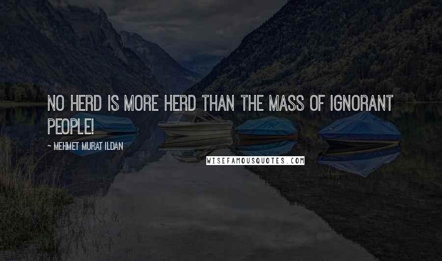 Mehmet Murat Ildan Quotes: No herd is more herd than the mass of ignorant people!