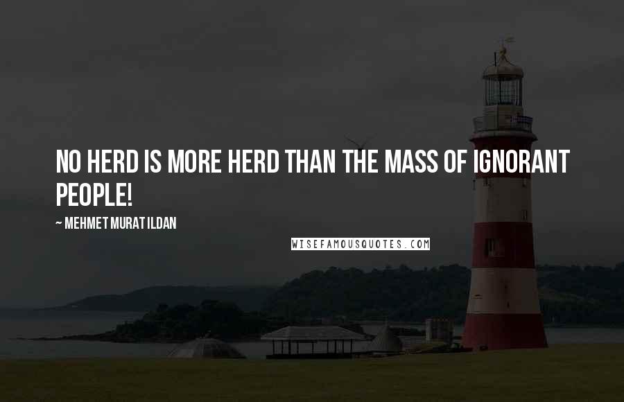 Mehmet Murat Ildan Quotes: No herd is more herd than the mass of ignorant people!