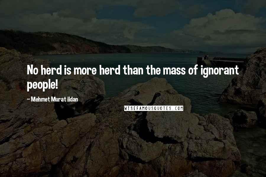 Mehmet Murat Ildan Quotes: No herd is more herd than the mass of ignorant people!