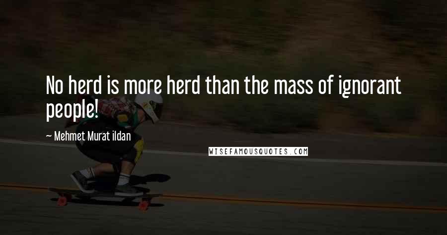 Mehmet Murat Ildan Quotes: No herd is more herd than the mass of ignorant people!