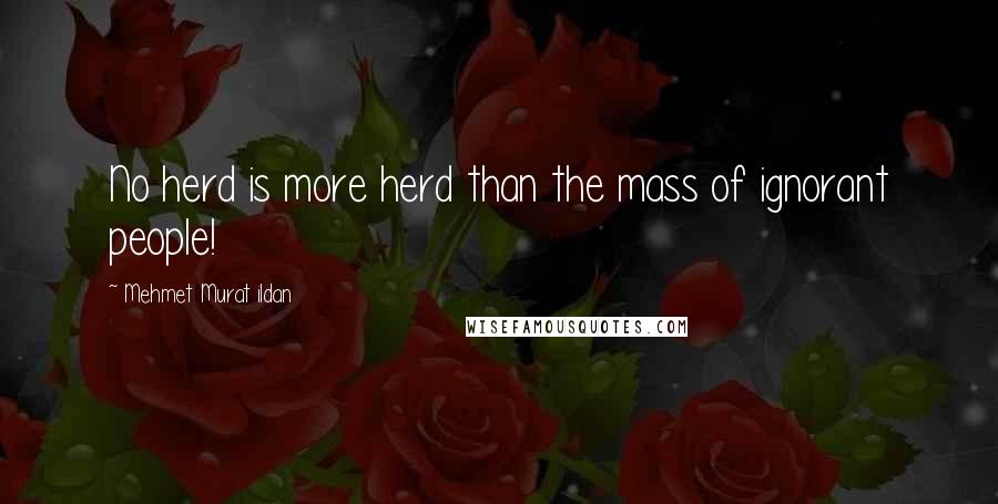 Mehmet Murat Ildan Quotes: No herd is more herd than the mass of ignorant people!