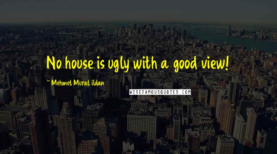 Mehmet Murat Ildan Quotes: No house is ugly with a good view!