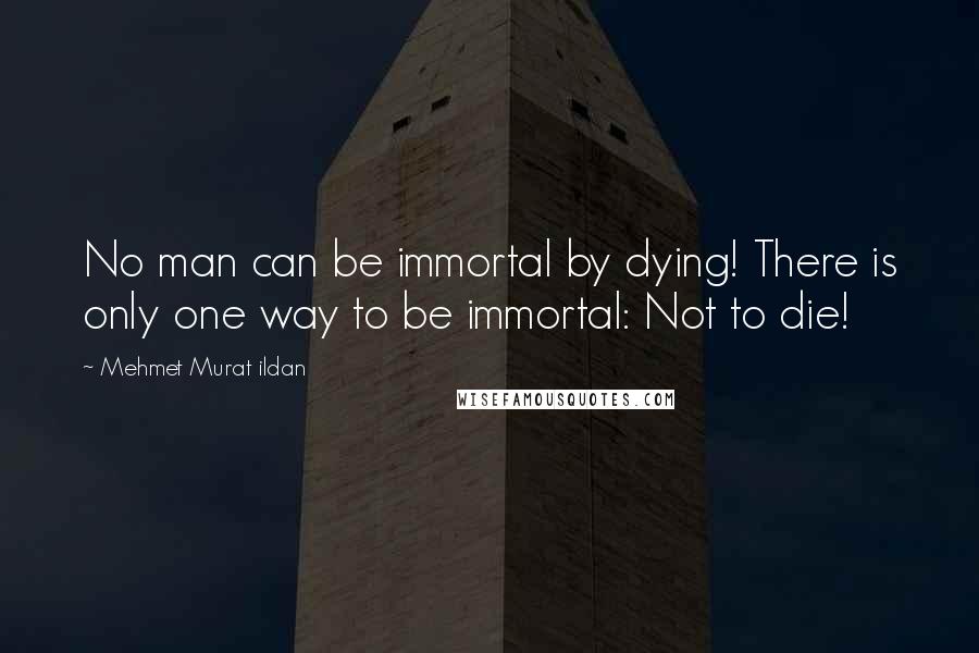 Mehmet Murat Ildan Quotes: No man can be immortal by dying! There is only one way to be immortal: Not to die!