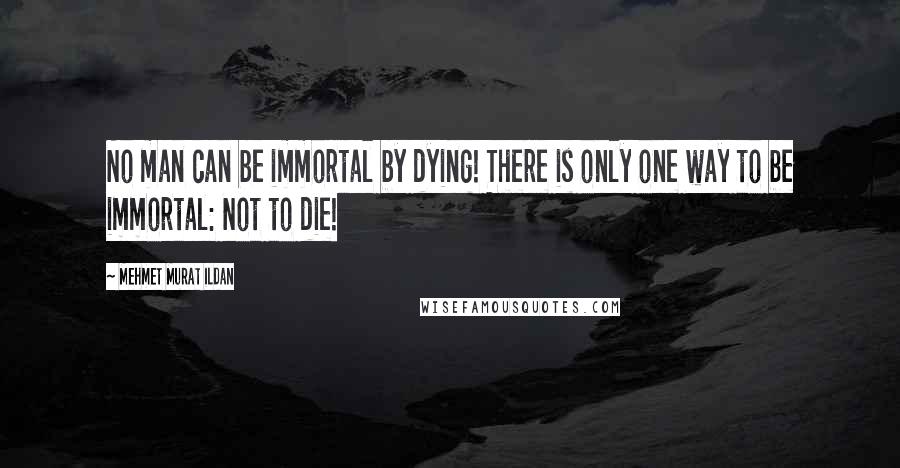 Mehmet Murat Ildan Quotes: No man can be immortal by dying! There is only one way to be immortal: Not to die!