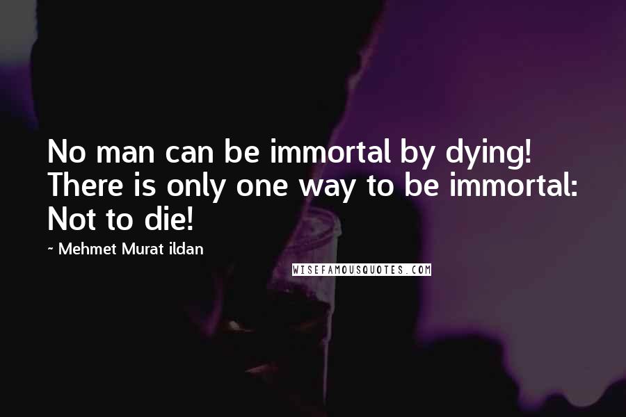 Mehmet Murat Ildan Quotes: No man can be immortal by dying! There is only one way to be immortal: Not to die!