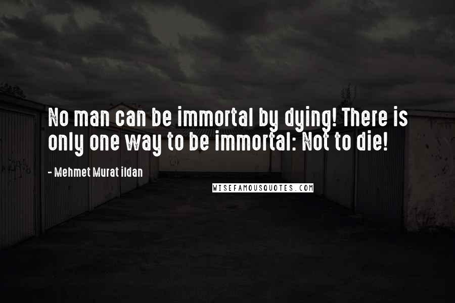 Mehmet Murat Ildan Quotes: No man can be immortal by dying! There is only one way to be immortal: Not to die!