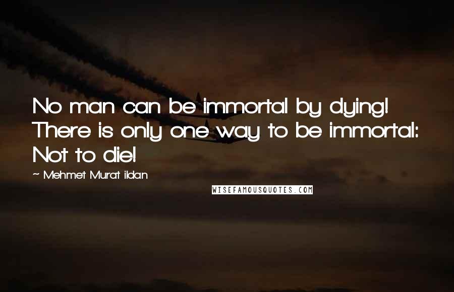 Mehmet Murat Ildan Quotes: No man can be immortal by dying! There is only one way to be immortal: Not to die!