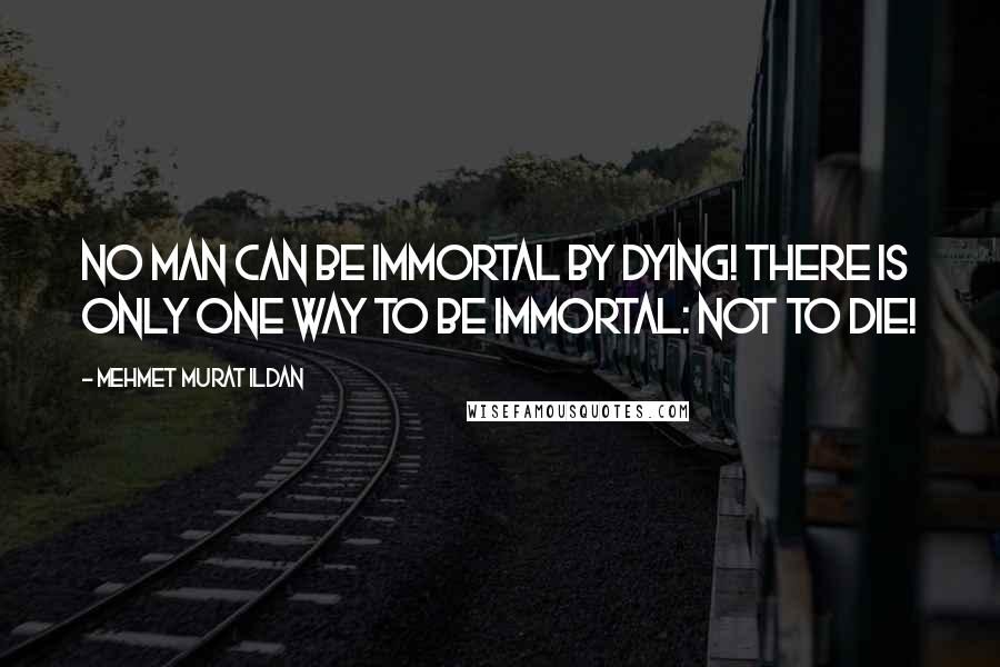 Mehmet Murat Ildan Quotes: No man can be immortal by dying! There is only one way to be immortal: Not to die!