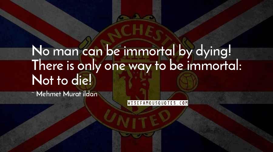 Mehmet Murat Ildan Quotes: No man can be immortal by dying! There is only one way to be immortal: Not to die!