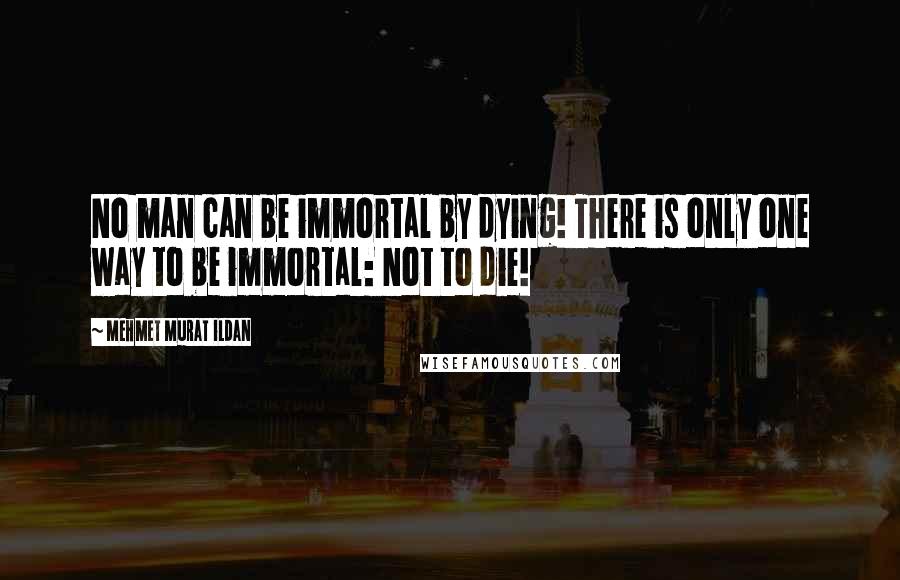 Mehmet Murat Ildan Quotes: No man can be immortal by dying! There is only one way to be immortal: Not to die!