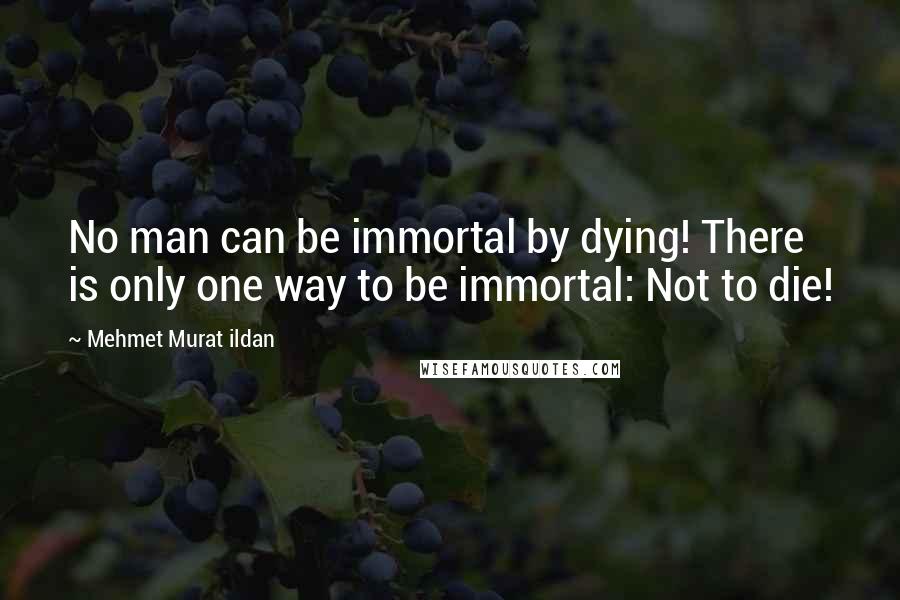 Mehmet Murat Ildan Quotes: No man can be immortal by dying! There is only one way to be immortal: Not to die!