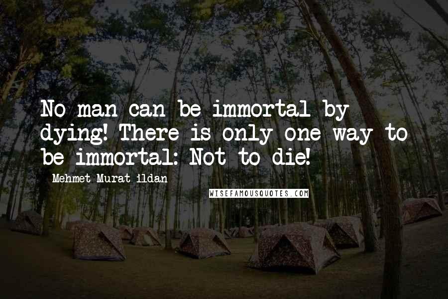 Mehmet Murat Ildan Quotes: No man can be immortal by dying! There is only one way to be immortal: Not to die!