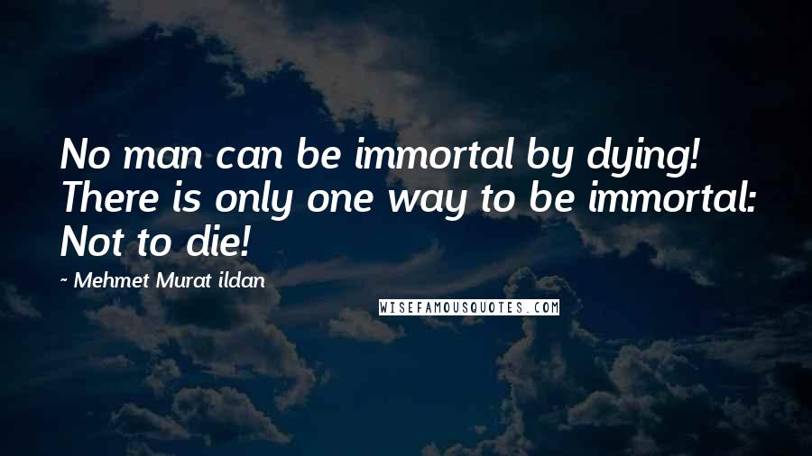 Mehmet Murat Ildan Quotes: No man can be immortal by dying! There is only one way to be immortal: Not to die!