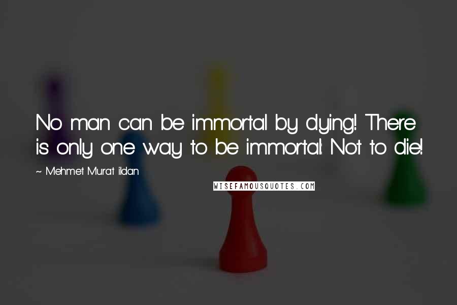 Mehmet Murat Ildan Quotes: No man can be immortal by dying! There is only one way to be immortal: Not to die!